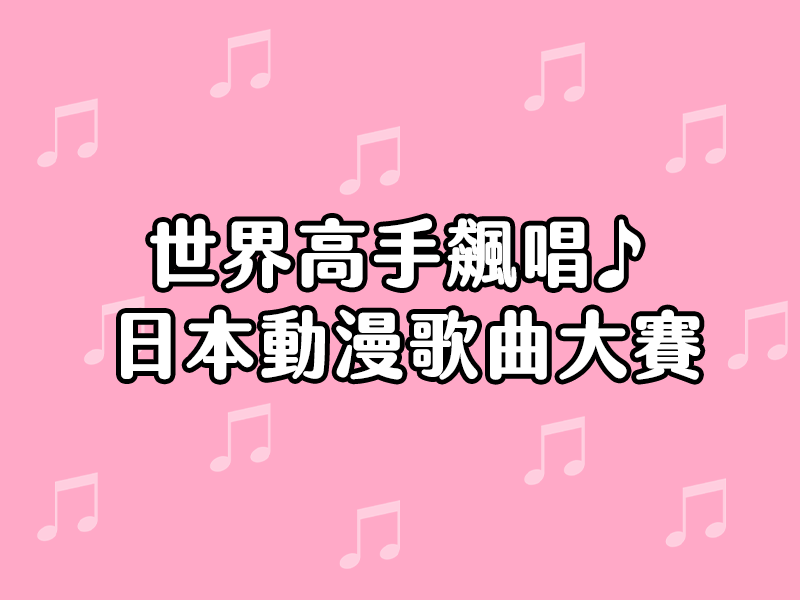 世界高手飆唱♪日本動漫歌曲大賽